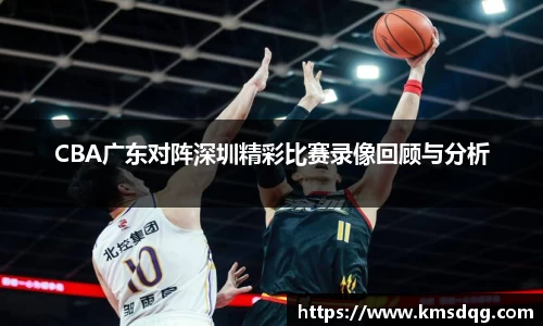 CBA广东对阵深圳精彩比赛录像回顾与分析