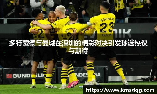 多特蒙德与曼城在深圳的精彩对决引发球迷热议与期待