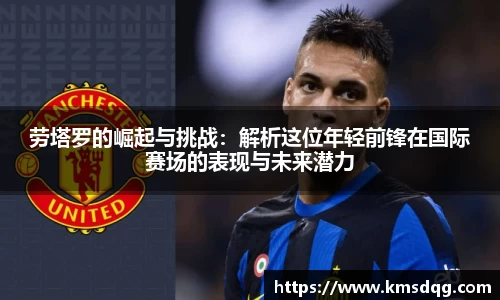 劳塔罗的崛起与挑战：解析这位年轻前锋在国际赛场的表现与未来潜力