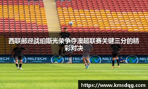 西联部迎战珀斯光荣争夺澳超联赛关键三分的精彩对决